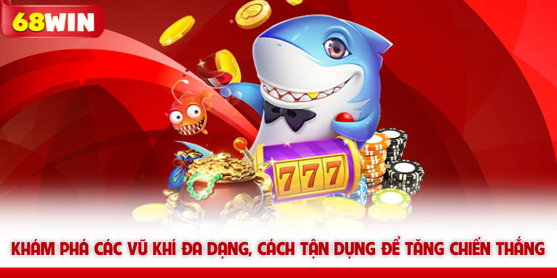 Khám phá các vũ khí bắn cá 68win đa dạng, cách tận dụng để tăng chiến thắng
